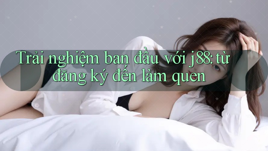Trải nghiệm ban đầu với j88: từ đăng ký đến làm quen