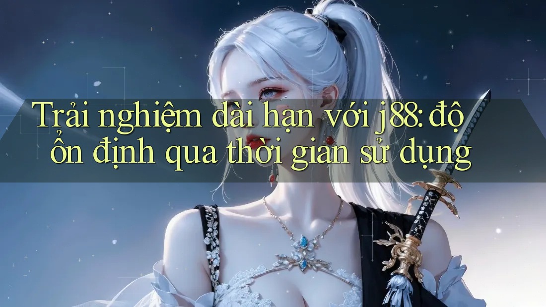 Trải nghiệm dài hạn với j88: độ ổn định qua thời gian sử dụng