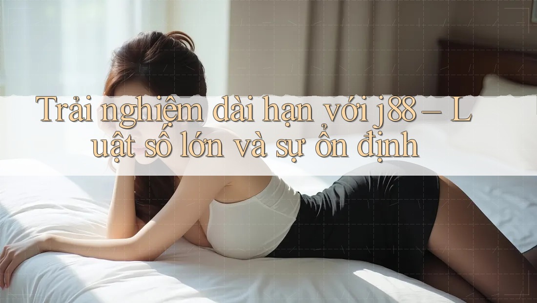 Trải nghiệm dài hạn với j88 – Luật số lớn và sự ổn định Trải nghiệm dài hạn với j88 – Luật số lớn và sự ổn định