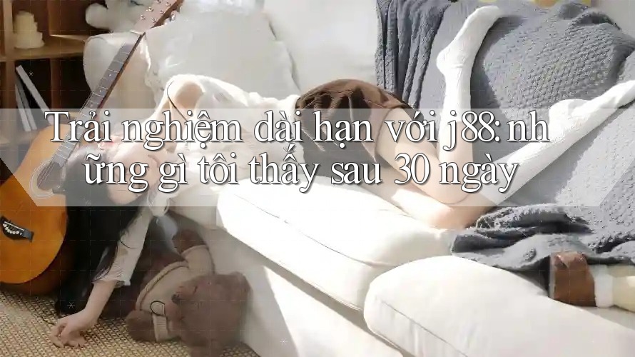 Trải nghiệm dài hạn với j88: những gì tôi thấy sau 30 ngày