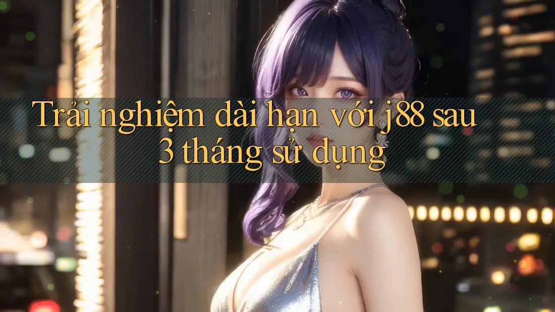 Trải nghiệm dài hạn với j88 sau 3 tháng sử dụng Trải nghiệm dài hạn với j88 sau 3 tháng sử dụng