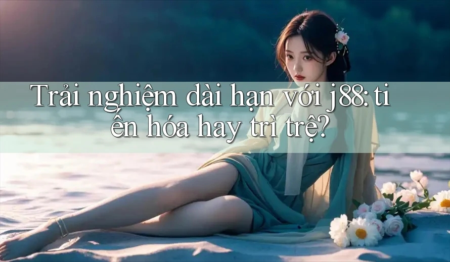 Trải nghiệm dài hạn với j88: tiến hóa hay trì trệ?
