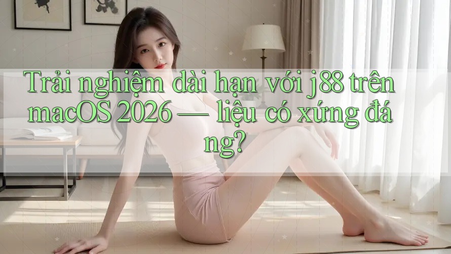 Trải nghiệm dài hạn với j88 trên macOS 2026 — liệu có xứng đáng?