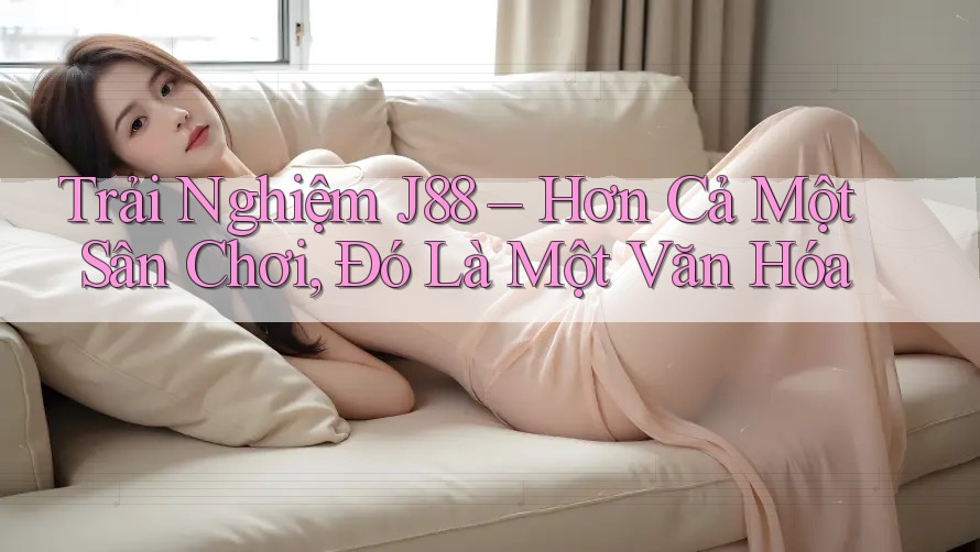 Trải Nghiệm J88 – Hơn Cả Một Sân Chơi, Đó Là Một Văn Hóa