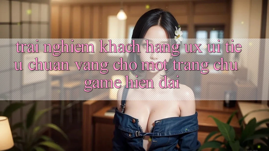 Trải Nghiệm Khách hàng (UX/UI) – Tiêu Chuẩn Vàng Cho Một Trang chủ Game Hiện Đại