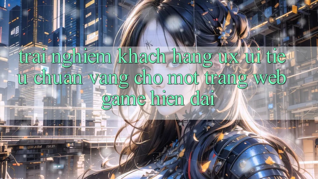 Trải Nghiệm Khách hàng (UX/UI) – Tiêu Chuẩn Vàng Cho Một Trang web Game Hiện Đại