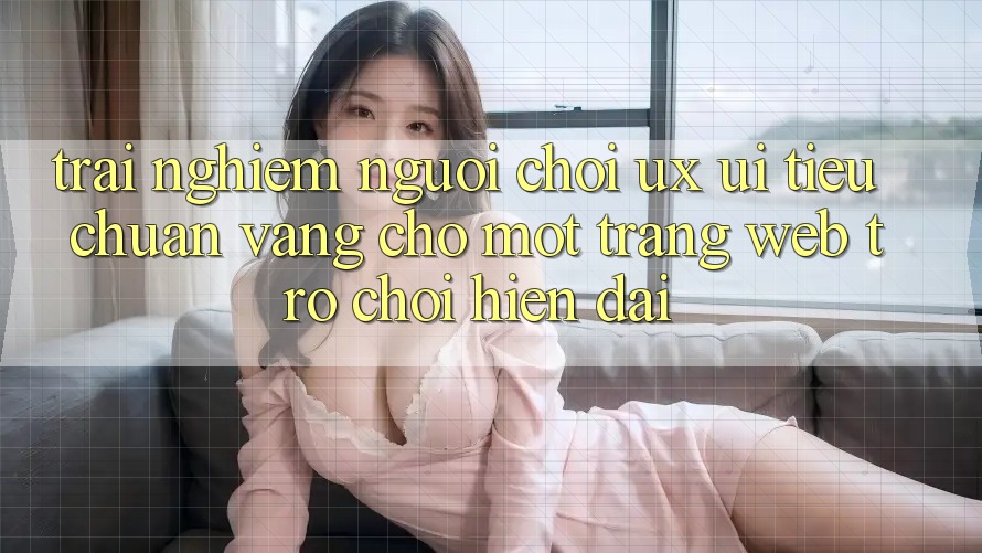 Trải Nghiệm Người chơi (UX/UI) – Tiêu Chuẩn Vàng Cho Một Trang web Trò chơi Hiện Đại Trải Nghiệm Người chơi (UX/UI) – Tiêu Chuẩn Vàng Cho Một Trang web Trò chơi Hiện Đại