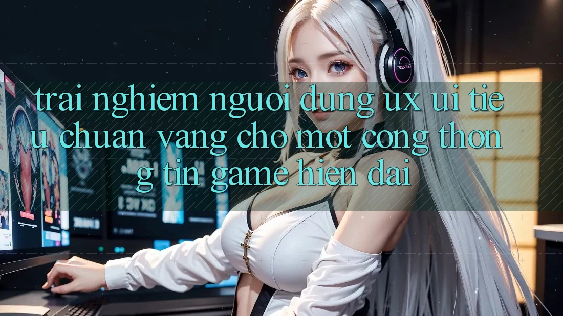Trải Nghiệm Người Dùng (UX/UI) – Tiêu Chuẩn Vàng Cho Một Cổng thông tin Game Hiện Đại