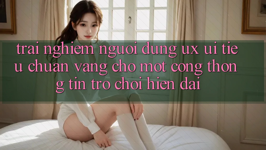 Trải Nghiệm Người Dùng (UX/UI) – Tiêu Chuẩn Vàng Cho Một Cổng thông tin Trò chơi Hiện Đại