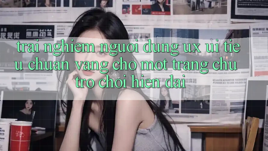 Trải nghiệm Người Dùng (UX/UI) – Tiêu Chuẩn Vàng Cho Một Trang chủ Trò chơi Hiện Đại