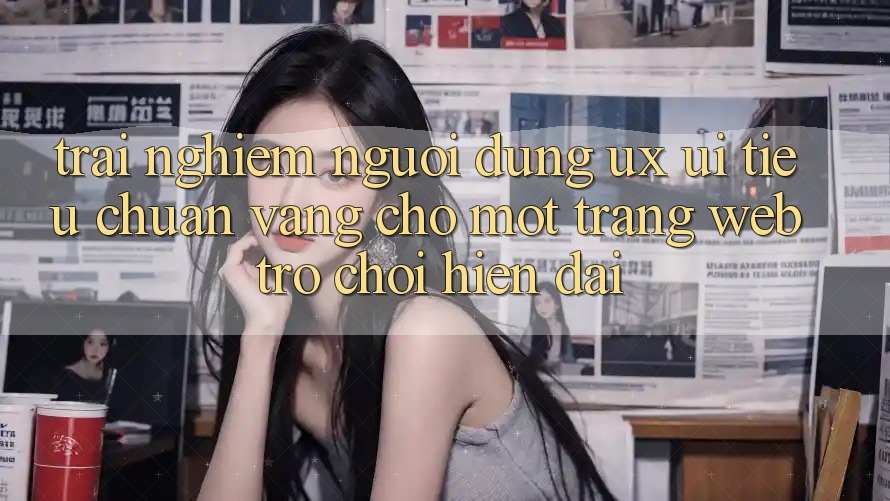 Trải nghiệm Người Dùng (UX/UI) – Tiêu Chuẩn Vàng Cho Một Trang web Trò chơi Hiện Đại