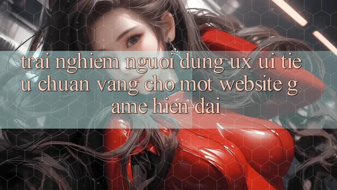 Trải Nghiệm Người Dùng (UX/UI) – Tiêu Chuẩn Vàng Cho Một Website Game Hiện Đại