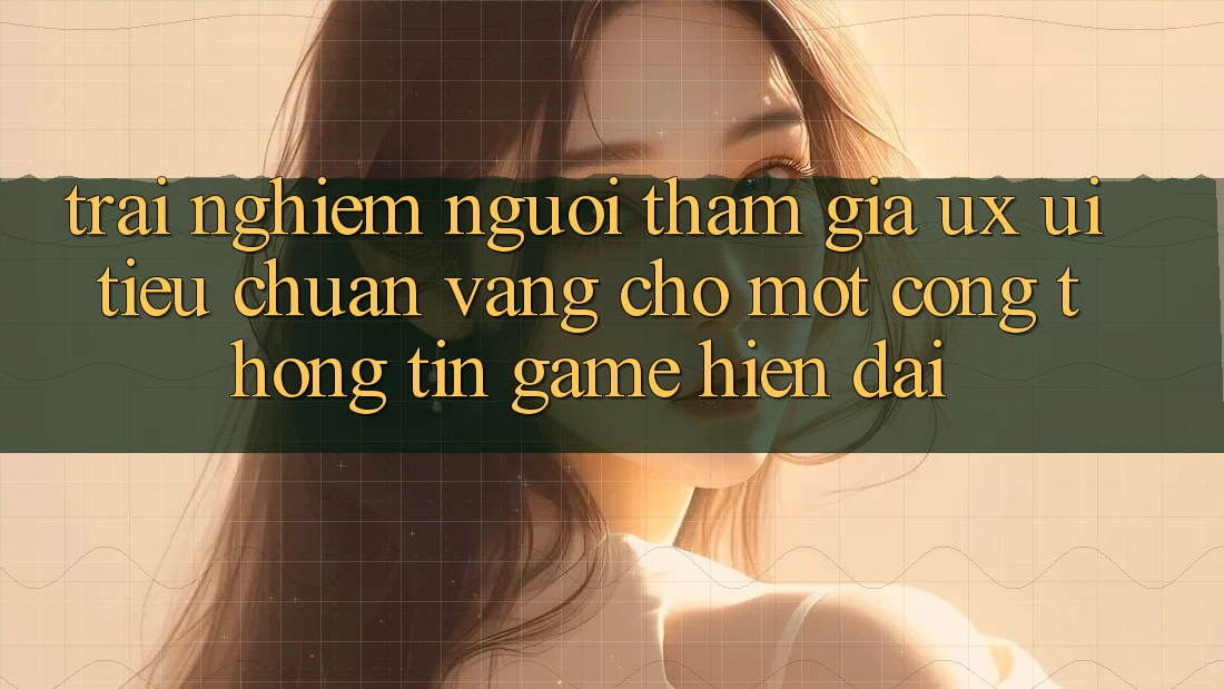 Trải Nghiệm Người tham gia (UX/UI) – Tiêu Chuẩn Vàng Cho Một Cổng thông tin Game Hiện Đại Trải Nghiệm Người tham gia (UX/UI) – Tiêu Chuẩn Vàng Cho Một Cổng thông tin Game Hiện Đại