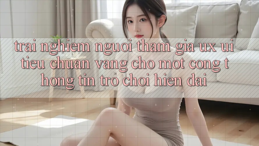 Trải Nghiệm Người tham gia (UX/UI) – Tiêu Chuẩn Vàng Cho Một Cổng thông tin Trò chơi Hiện Đại