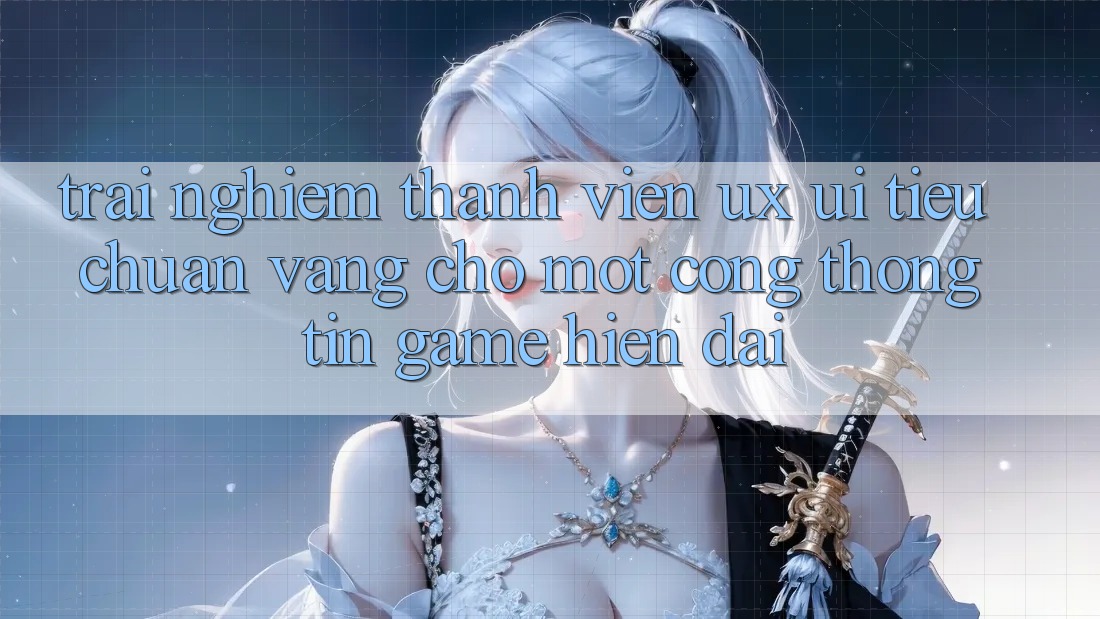 Trải Nghiệm Thành viên (UX/UI) – Tiêu Chuẩn Vàng Cho Một Cổng thông tin Game Hiện Đại