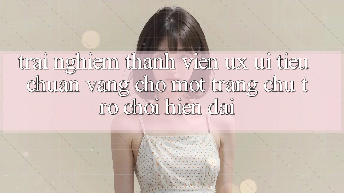 Trải Nghiệm Thành viên (UX/UI) – Tiêu Chuẩn Vàng Cho Một Trang chủ Trò chơi Hiện Đại