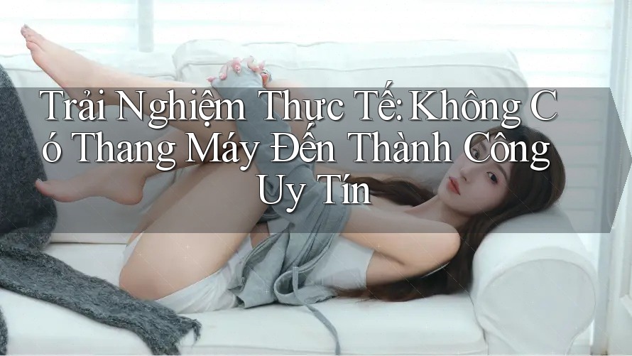 Trải Nghiệm Thực Tế: Không Có Thang Máy Đến Thành Công Uy Tín Trải Nghiệm Thực Tế: Không Có Thang Máy Đến Thành Công Uy Tín