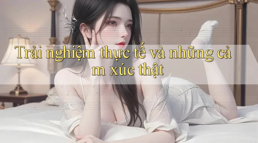 Trải nghiệm thực tế và những cảm xúc thật