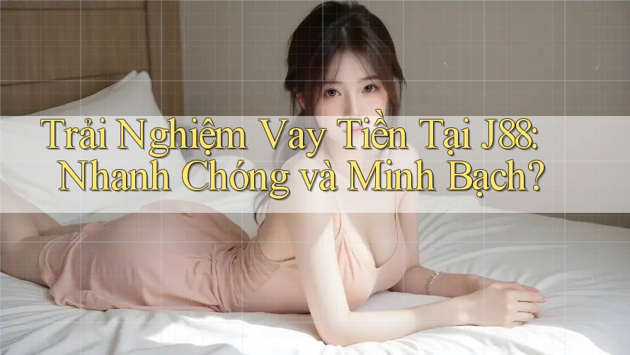 Trải Nghiệm Vay Tiền Tại J88: Nhanh Chóng và Minh Bạch?