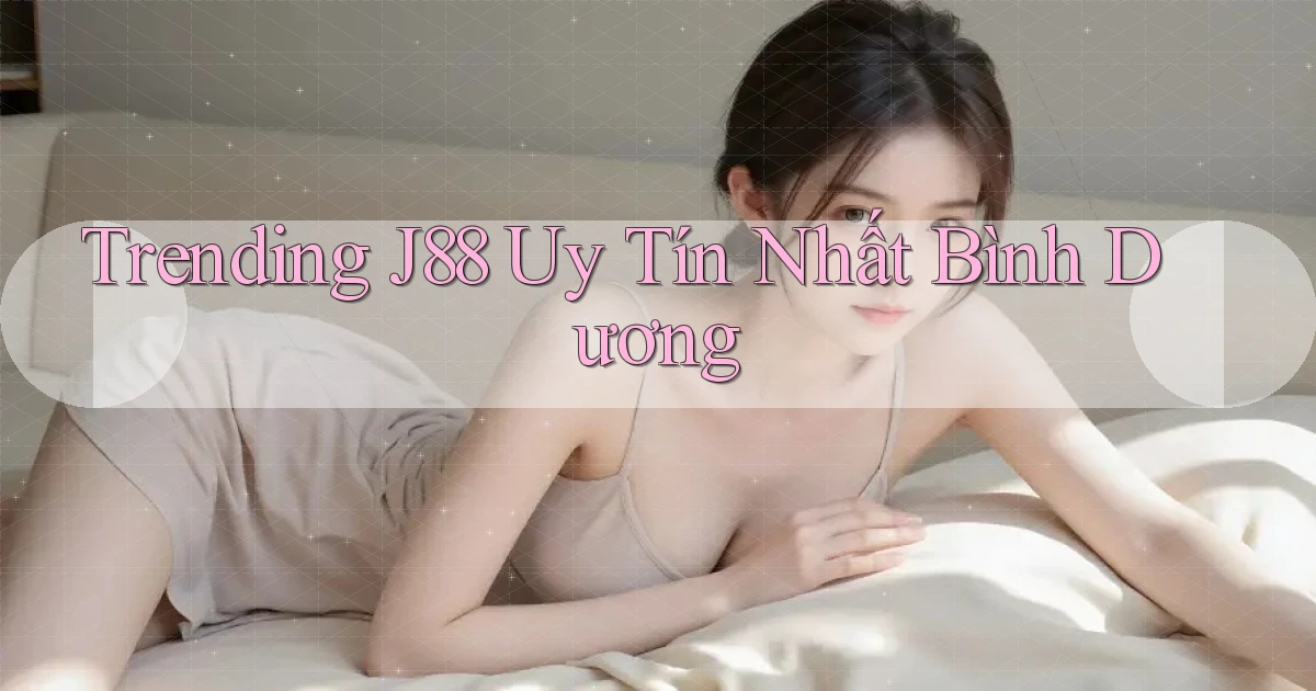 trending j88 uy tín nhất Bình Dương
