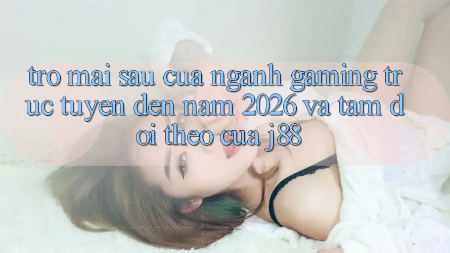 Trở mai sau Của Ngành Gaming Trực Tuyến Đến Năm 2026 Và Tầm Dõi theo Của j88