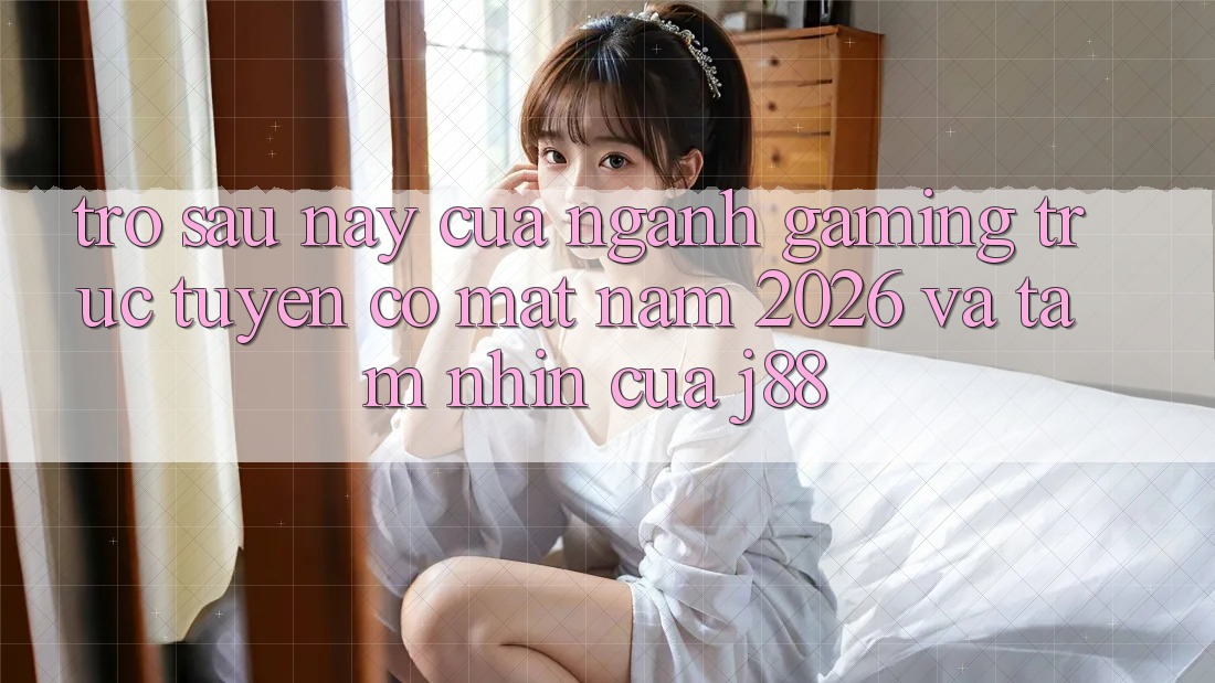 Trở sau này Của Ngành Gaming Trực Tuyến Có mặt Năm 2026 Và Tầm Nhìn Của j88 Trở sau này Của Ngành Gaming Trực Tuyến Có mặt Năm 2026 Và Tầm Nhìn Của j88