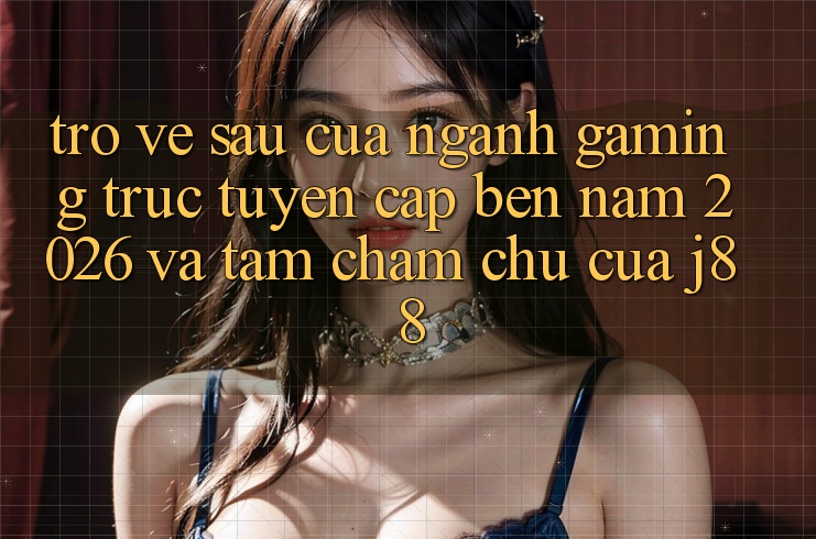 Trở về sau Của Ngành Gaming Trực Tuyến Cập bến Năm 2026 Và Tầm Chăm chú Của j88 Trở về sau Của Ngành Gaming Trực Tuyến Cập bến Năm 2026 Và Tầm Chăm chú Của j88