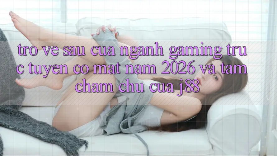 Trở về sau Của Ngành Gaming Trực Tuyến Có mặt Năm 2026 Và Tầm Chăm chú Của j88