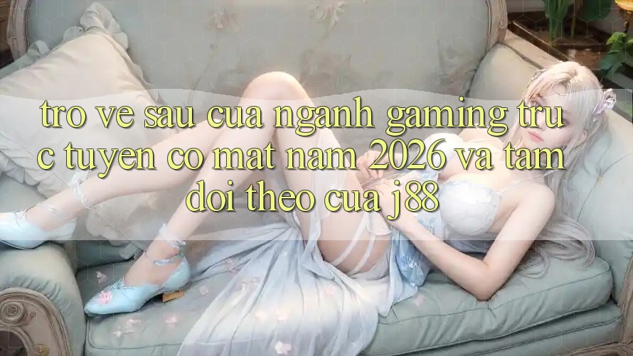 Trở về sau Của Ngành Gaming Trực Tuyến Có mặt Năm 2026 Và Tầm Dõi theo Của j88