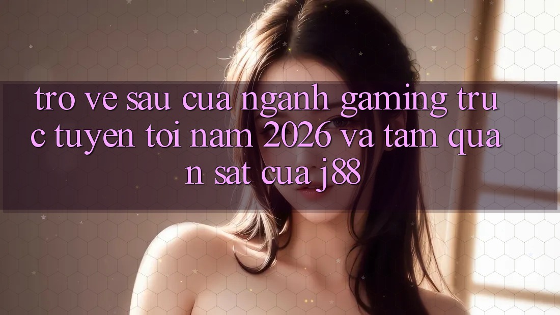 Trở về sau Của Ngành Gaming Trực Tuyến Tới Năm 2026 Và Tầm Quan sát Của j88 Trở về sau Của Ngành Gaming Trực Tuyến Tới Năm 2026 Và Tầm Quan sát Của j88