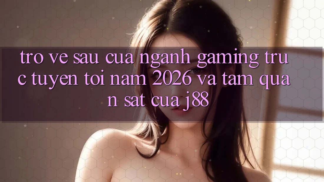 Trở về sau Của Ngành Gaming Trực Tuyến Tới Năm 2026 Và Tầm Quan sát Của j88 Trở về sau Của Ngành Gaming Trực Tuyến Tới Năm 2026 Và Tầm Quan sát Của j88