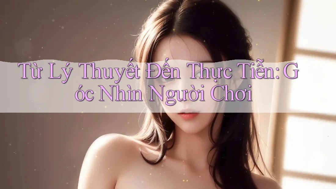 Từ Lý Thuyết Đến Thực Tiễn: Góc Nhìn Người Chơi