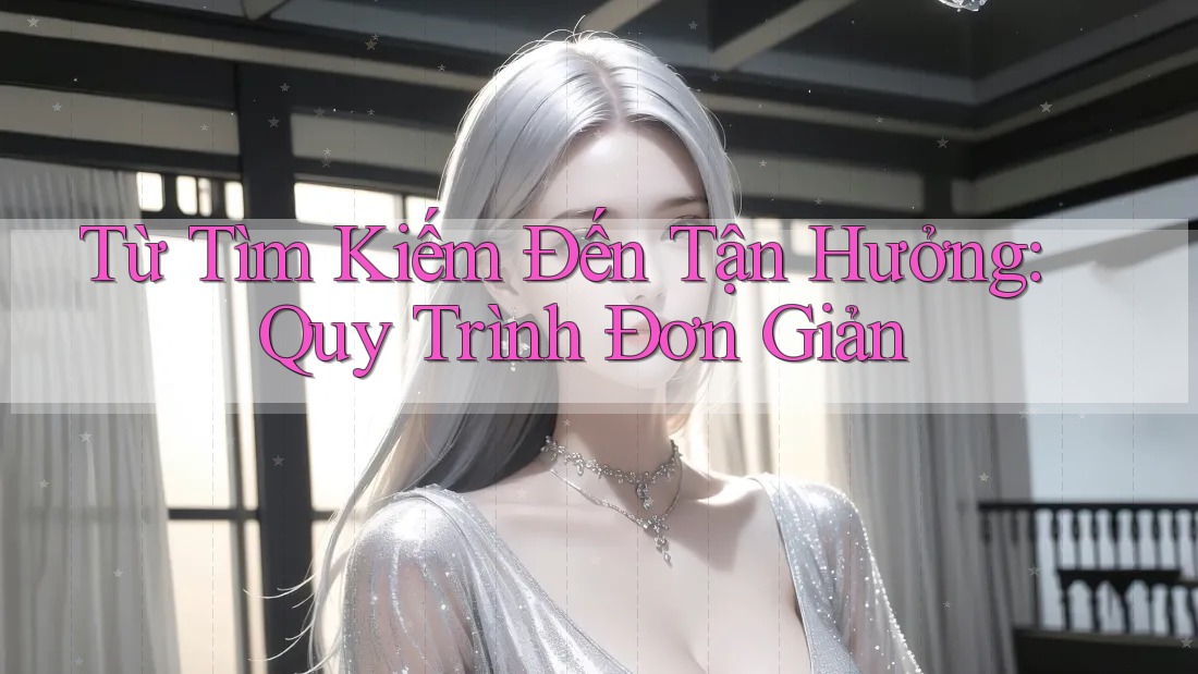 Từ Tìm Kiếm Đến Tận Hưởng: Quy Trình Đơn Giản