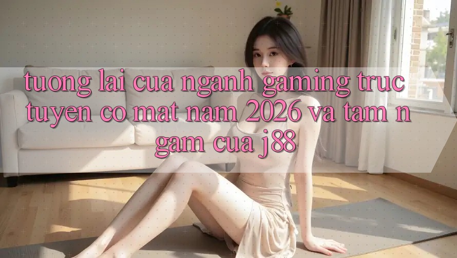 Tương Lai Của Ngành Gaming Trực Tuyến Có mặt Năm 2026 Và Tầm Ngắm Của j88