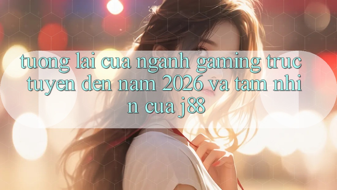Tương Lai Của Ngành Gaming Trực Tuyến Đến Năm 2026 Và Tầm Nhìn Của j88
