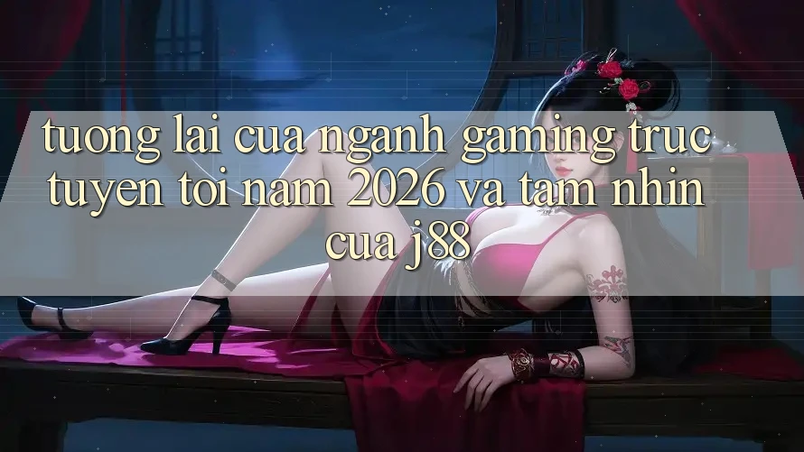 Tương Lai Của Ngành Gaming Trực Tuyến Tới Năm 2026 Và Tầm Nhìn Của j88