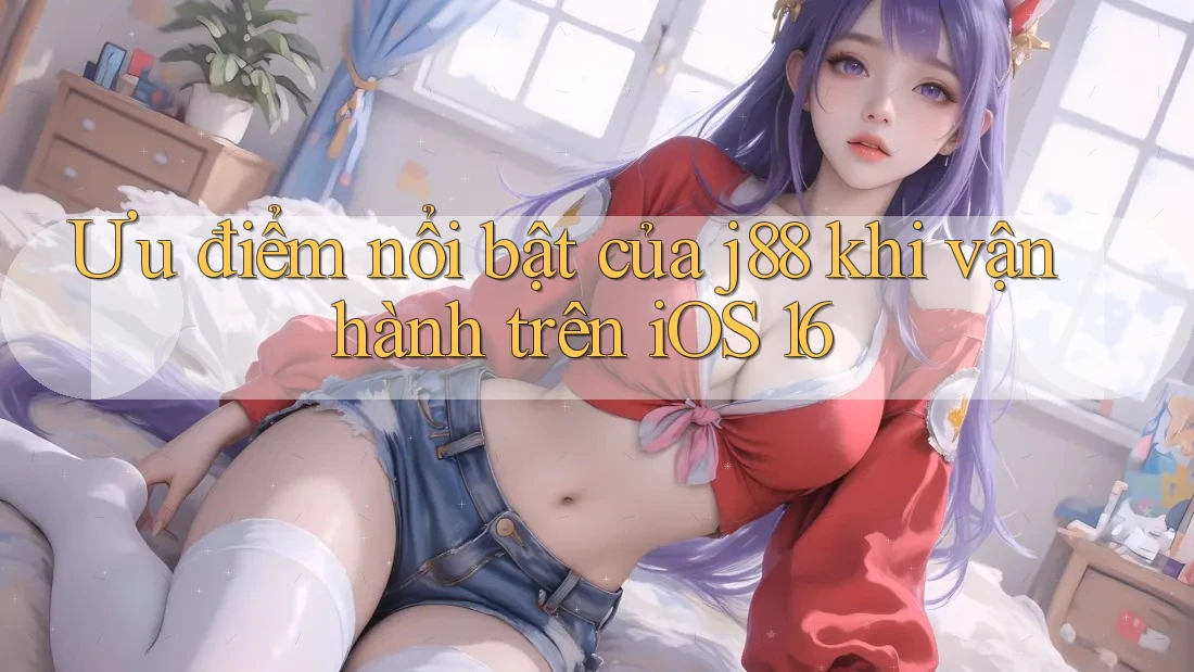 Ưu điểm nổi bật của j88 khi vận hành trên iOS 16