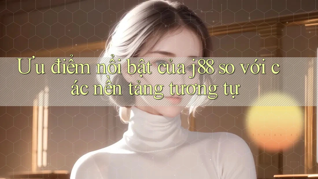Ưu điểm nổi bật của j88 so với các nền tảng tương tự