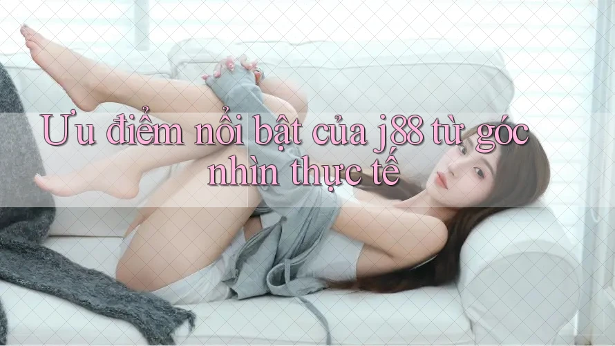 Ưu điểm nổi bật của j88 từ góc nhìn thực tế