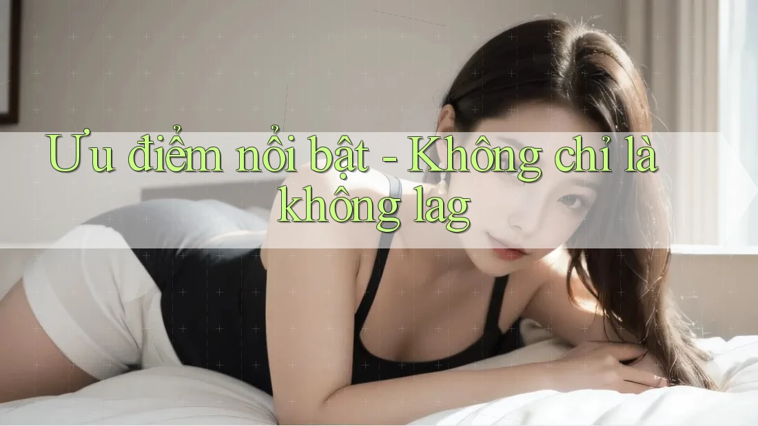 Ưu điểm nổi bật - Không chỉ là không lag