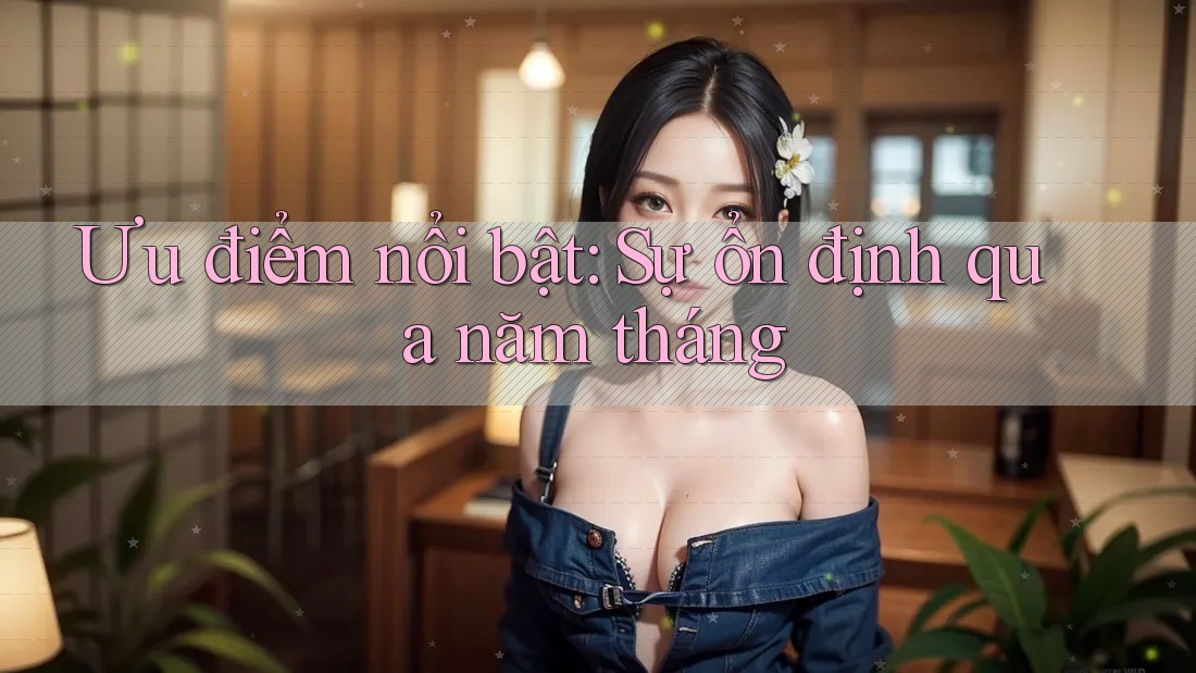 Ưu điểm nổi bật: Sự ổn định qua năm tháng