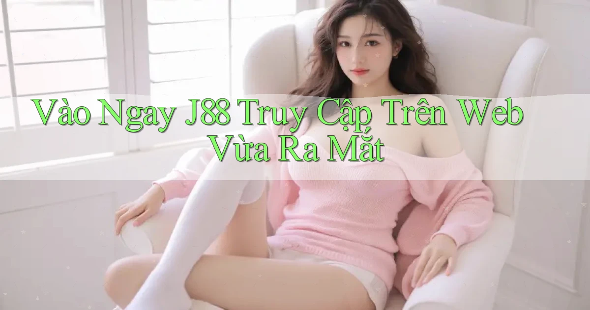 vào ngay j88 truy cập trên web vừa ra mắt