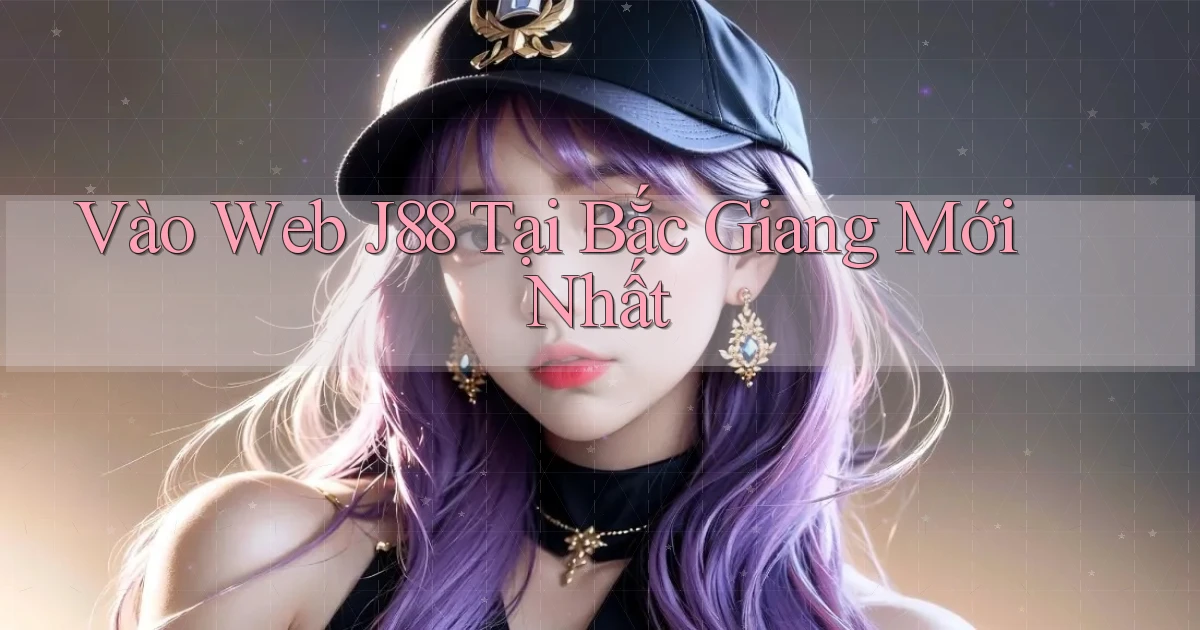 vào web j88 tại Bắc Giang mới nhất