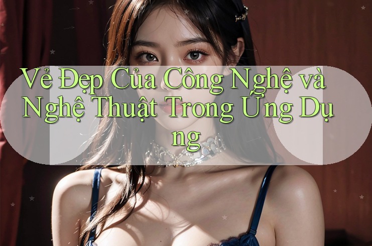 Vẻ Đẹp Của Công Nghệ và Nghệ Thuật Trong Ứng Dụng Vẻ Đẹp Của Công Nghệ và Nghệ Thuật Trong Ứng Dụng