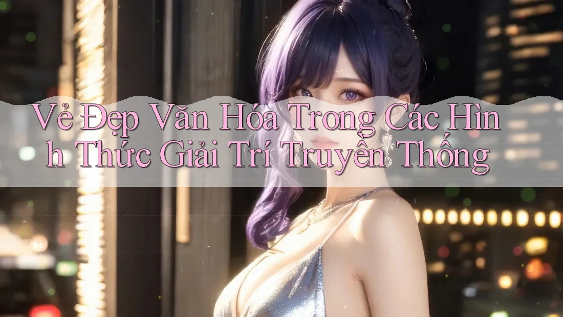 Vẻ Đẹp Văn Hóa Trong Các Hình Thức Giải Trí Truyền Thống