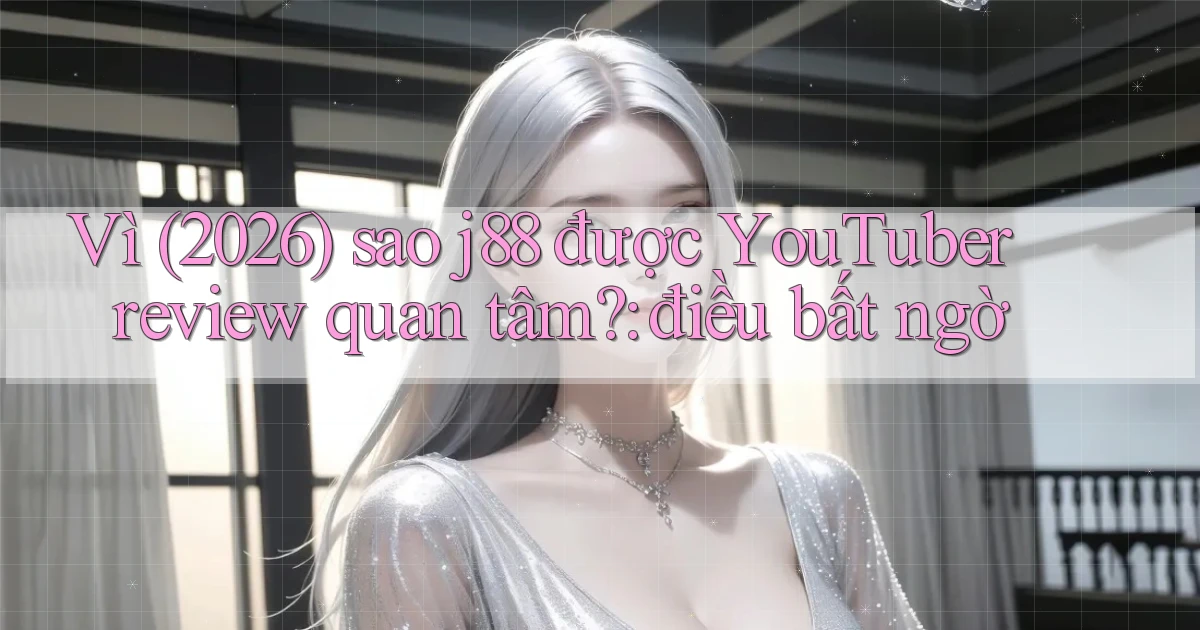 Vì (2026) sao j88 được YouTuber review quan tâm điều bất ngờ