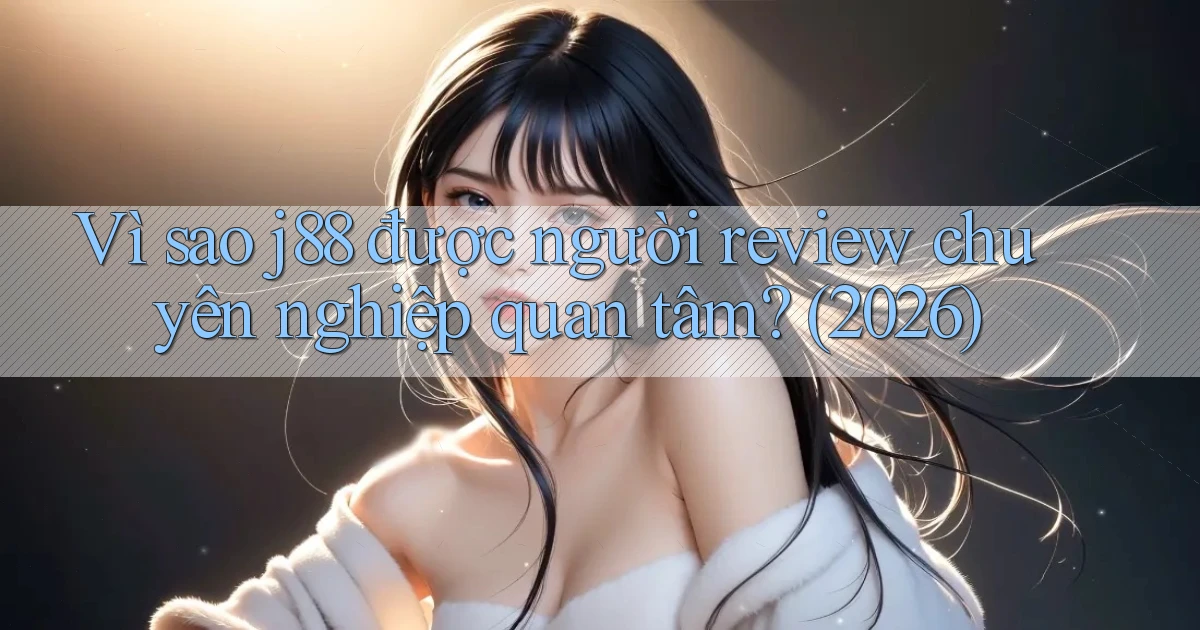 Vì sao j88 được người review chuyên nghiệp quan tâm (2026)