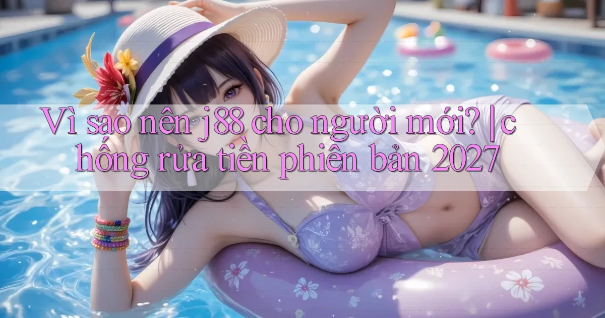 Vì sao nên j88 cho người mới chống rửa tiền phiên bản 2027