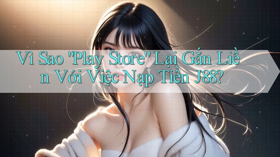 Vì Sao “Play Store” Lại Gắn Liền Với Việc Nạp Tiền J88? Vì Sao “Play Store” Lại Gắn Liền Với Việc Nạp Tiền J88?