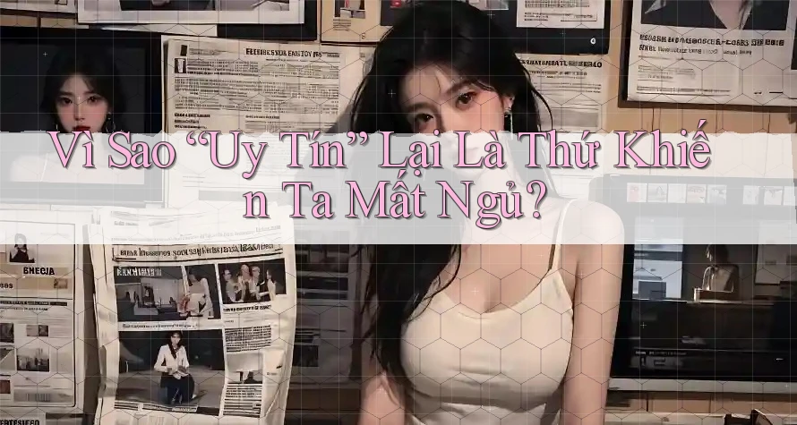 Vì Sao “Uy Tín” Lại Là Thứ Khiến Ta Mất Ngủ? Vì Sao “Uy Tín” Lại Là Thứ Khiến Ta Mất Ngủ?